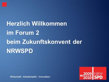Wirtschaft - Arbeitsmarkt - Innovation Herzlich Willkommen im Forum 2 beim Zukunftskonvent der NRWSPD.