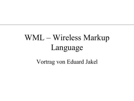 WML – Wireless Markup Language Vortrag von Eduard Jakel.