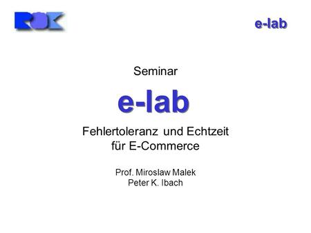 E-lab Seminar Fehlertoleranz und Echtzeit für E-Commerce Prof. Miroslaw Malek Peter K. Ibach e-lab.