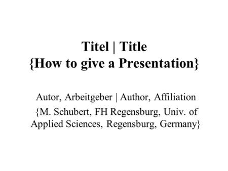 Titel | Title {How to give a Presentation} Autor, Arbeitgeber | Author, Affiliation {M. Schubert, FH Regensburg, Univ. of Applied Sciences, Regensburg,