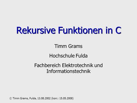 Timm Grams Hochschule Fulda Fachbereich Elektrotechnik und Informationstechnik Rekursive Funktionen in C © Timm Grams, Fulda, 13.08.2002 (korr.: 15.05.2008)