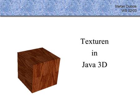 Stefan Dubois WS 02/03 Texturen in Java 3D. Übersicht Was sind Texturen? Klassenhierarchie fünf-Schritt-Plan Optionen für Texturen (Auswahl) TextureAttributes.