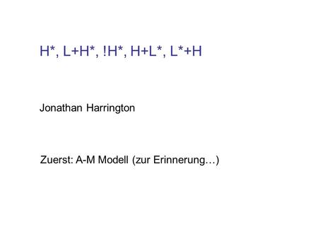 Jonathan Harrington H*, L+H*, !H*, H+L*, L*+H Zuerst: A-M Modell (zur Erinnerung…)