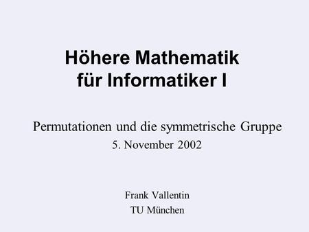 Höhere Mathematik für Informatiker I Permutationen und die symmetrische Gruppe 5. November 2002 Frank Vallentin TU München.
