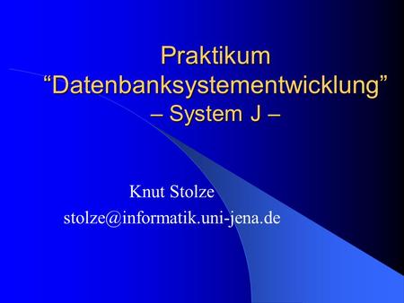 Praktikum Datenbanksystementwicklung – System J – Knut Stolze