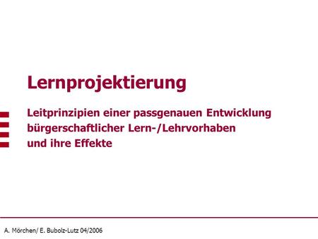 A. Mörchen/ E. Bubolz-Lutz 04/2006 Lernprojektierung Leitprinzipien einer passgenauen Entwicklung bürgerschaftlicher Lern-/Lehrvorhaben und ihre Effekte.
