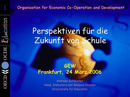 Organisation for Economic Co-Operation and Development Perspektiven für die Zukunft von Schule GEW Frankfurt, 24 März 2006 Andreas Schleicher Head, Indicators.