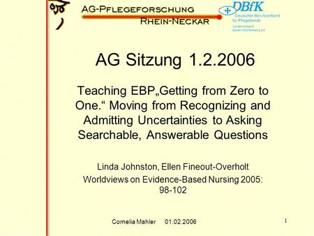 Cornelia Mahler 01.02.2006 1 AG Sitzung 1.2.2006 Teaching EBPGetting from Zero to One. Moving from Recognizing and Admitting Uncertainties to Asking Searchable,