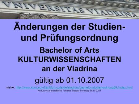 Änderungen der Studien- und Prüfungsordnung Bachelor of Arts KULTURWISSENSCHAFTEN an der Viadrina gültig ab 01.10.2007 siehe: http://www.kuwi.euv-frankfurt-o.de/de/studium/bachelor/studienordnungBA/index.html.