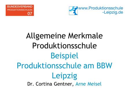 Allgemeine Merkmale Produktionsschule Beispiel Produktionsschule am BBW Leipzig Dr. Cortina Gentner, Arne Meisel.
