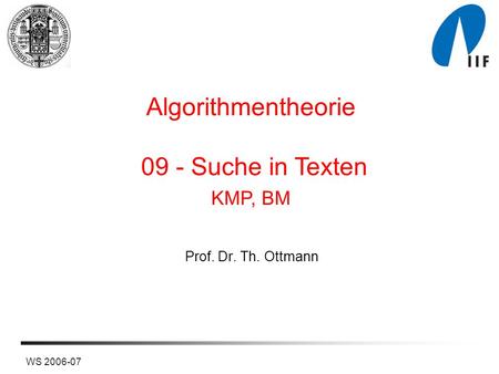 WS 2006-07 Prof. Dr. Th. Ottmann Algorithmentheorie 09 - Suche in Texten KMP, BM.