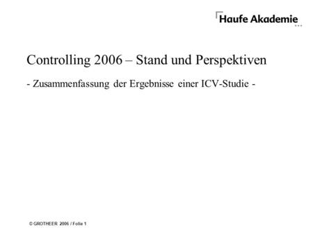 © GROTHEER 2006 / Folie 1 Controlling 2006 – Stand und Perspektiven - Zusammenfassung der Ergebnisse einer ICV-Studie -