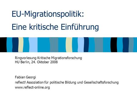 EU-Migrationspolitik: Eine kritische Einführung Ringvorlesung Kritische Migrationsforschung HU Berlin, 24. Oktober 2008 Fabian Georgi reflect! Assoziation.