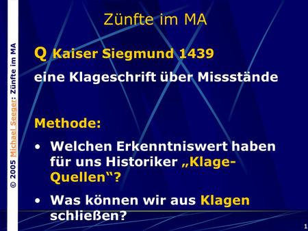 © 2005 Michael Seeger: Zünfte im MAMichael Seeger 1 Zünfte im MA Q Kaiser Siegmund 1439 eine Klageschrift über Missstände Methode: Welchen Erkenntniswert.