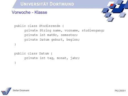 PKJ 2005/1 Stefan Dissmann Vorwoche - Klasse public class Studierende { private String name, vorname, studiengang; private int matNr, semester; private.