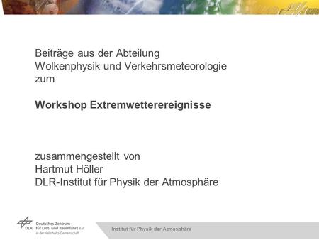 Beiträge aus der Abteilung Wolkenphysik und Verkehrsmeteorologie zum Workshop Extremwetterereignisse zusammengestellt von Hartmut Höller DLR-Institut.