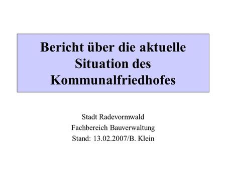Bericht über die aktuelle Situation des Kommunalfriedhofes Stadt Radevormwald Fachbereich Bauverwaltung Stand: 13.02.2007/B. Klein.