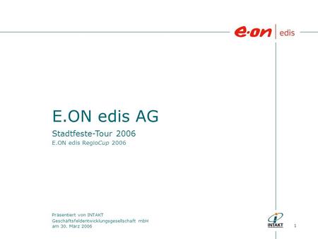 1 E.ON edis AG Präsentiert von INTAKT Geschäftsfeldentwicklungsgesellschaft mbH am 30. März 2006 Stadtfeste-Tour 2006 E.ON edis RegioCup 2006.