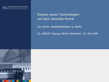 Einsatz neuer Technologien auf dem Slavistik-Portal Ivo Ulrich, Staatsbibliothek zu Berlin 32. ABDOS-Tagung, Martin (Slowakei), 19. Mai 2009.
