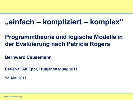 „einfach – kompliziert – komplex“ Programmtheorie und logische Modelle in der Evaluierung nach Patricia Rogers Bernward Causemann DeGEval, AK Epol,