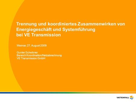 Trennung und koordiniertes Zusammenwirken von Energiegeschäft und Systemführung bei VE Transmission Weimar, 27. August 2009 Gunter Scheibner Bereich Koordination/Netzabrechnung.