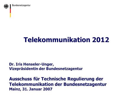 Telekommunikation 2012 Dr. Iris Henseler-Unger, Vizepräsidentin der Bundesnetzagentur Ausschuss für Technische Regulierung der Telekommunikation der Bundesnetzagentur.