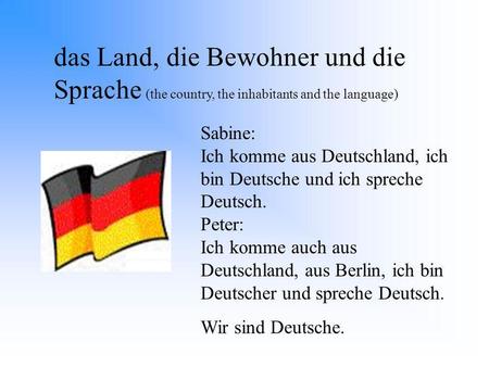 Das Land, die Bewohner und die Sprache (the country, the inhabitants and the language) Sabine: Ich komme aus Deutschland, ich bin Deutsche und ich spreche.