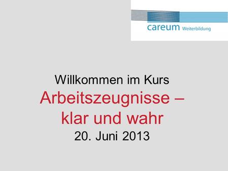 Willkommen im Kurs Arbeitszeugnisse – klar und wahr 20. Juni 2013