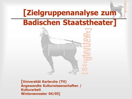 [ Universität Karlsruhe (TH) Angewandte Kulturwissenschaften / Kulturarbeit Wintersemester 04/05] [ Zielgruppenanalyse zum Badischen Staatstheater ]