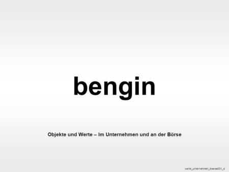 Bengin 1 © 2003 bengin.com Objekte und Werte bengin Objekte und Werte – Im Unternehmen und an der Börse werte_unternehmen_boerse001_d.