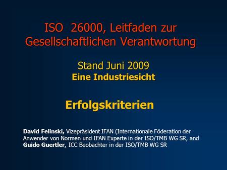 ISO 26000, Leitfaden zur Gesellschaftlichen Verantwortung Stand Juni 2009 Eine Industriesicht Erfolgskriterien David Felinski, Vizepräsident IFAN (Internationale.