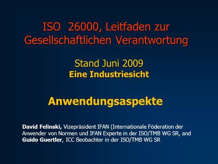 ISO 26000, Leitfaden zur Gesellschaftlichen Verantwortung Stand Juni 2009 Eine Industriesicht Anwendungsaspekte David Felinski, Vizepräsident IFAN (Internationale.