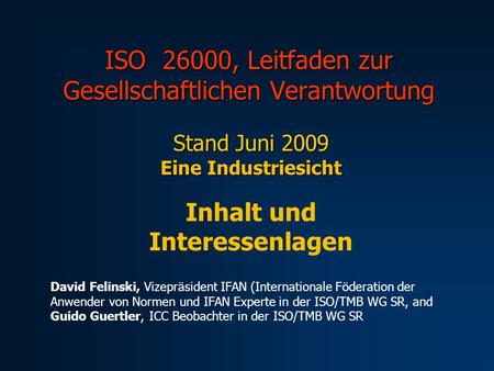 ISO 26000, Leitfaden zur Gesellschaftlichen Verantwortung Stand Juni 2009 Eine Industriesicht Inhalt und Interessenlagen David Felinski, Vizepräsident.