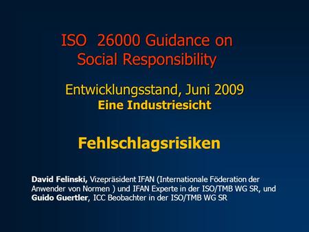 ISO 26000 Guidance on Social Responsibility Entwicklungsstand, Juni 2009 Eine Industriesicht Fehlschlagsrisiken David Felinski, Vizepräsident IFAN (Internationale.