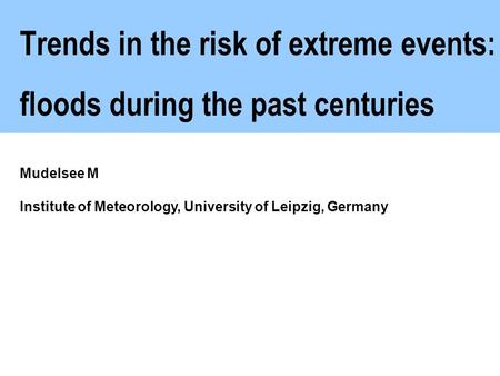 Trends in the risk of extreme events: floods during the past centuries Mudelsee M Institute of Meteorology, University of Leipzig, Germany.