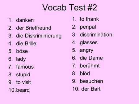 Vocab Test #2 1.danken 2.der Brieffreund 3.die Diskriminierung 4.die Brille 5.böse 6.lady 7.famous 8.stupid 9.to visit 10.beard 1.to thank 2.penpal 3.discrimination.