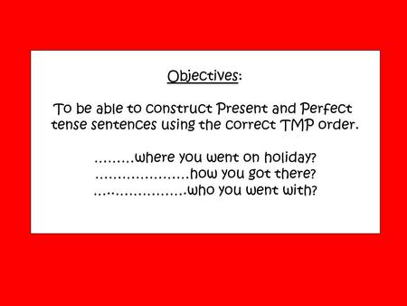 Objectives: To be able to construct Present and Perfect tense sentences using the correct TMP order. ………where you went on holiday? …………………how you got there?
