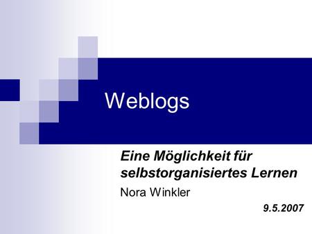 Weblogs Eine Möglichkeit für selbstorganisiertes Lernen Nora Winkler 9.5.2007.