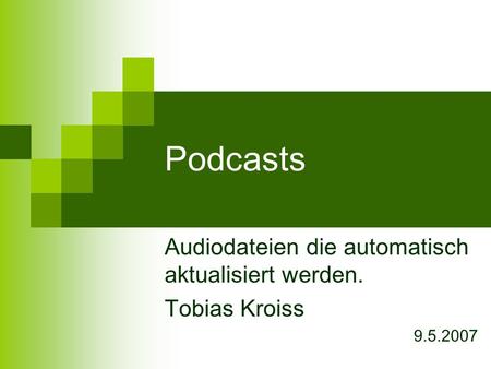 Podcasts Audiodateien die automatisch aktualisiert werden. Tobias Kroiss 9.5.2007.