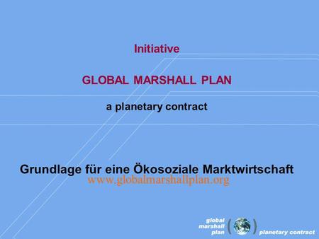 Initiative GLOBAL MARSHALL PLAN a planetary contract Grundlage für eine Ökosoziale Marktwirtschaft www.globalmarshallplan.org.