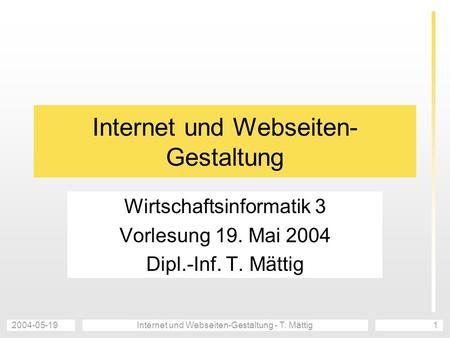2004-05-19Internet und Webseiten-Gestaltung - T. Mättig1 Internet und Webseiten- Gestaltung Wirtschaftsinformatik 3 Vorlesung 19. Mai 2004 Dipl.-Inf. T.