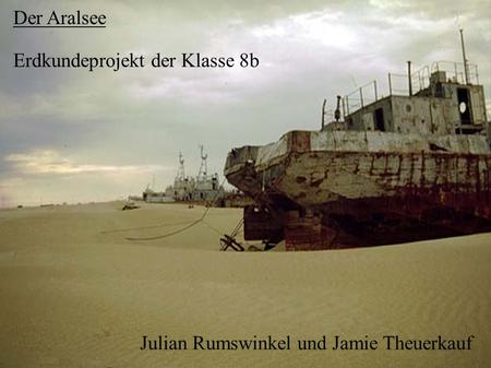 Der Aralsee Erdkundeprojekt der Klasse 8b Julian Rumswinkel und Jamie Theuerkauf.