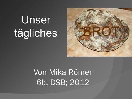 1 Unser tägliches BROT Von Mika Römer 6b, DSB; 2012 1.