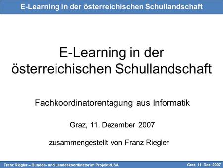 E-Learning in der österreichischen Schullandschaft Mag. Franz Riegler – Bundes- und Landeskoordinator im Projekt eLSA Graz, 11. Dez. 2007 E-Learning in.