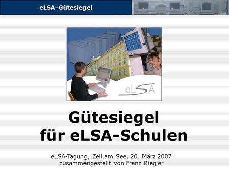 ELSA-GütesiegeleLSA-Gütesiegel Gütesiegel für eLSA-Schulen eLSA-Tagung, Zell am See, 20. März 2007 zusammengestellt von Franz Riegler.
