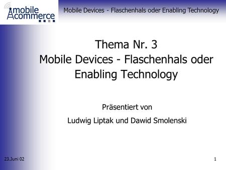 23.Juni 02 Mobile Devices - Flaschenhals oder Enabling Technology 1 Thema Nr. 3 Mobile Devices - Flaschenhals oder Enabling Technology Präsentiert von.