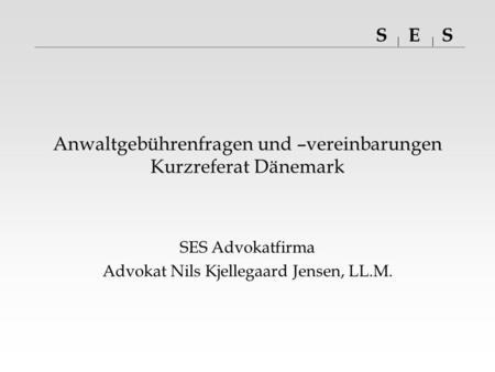 SSE Anwaltgebührenfragen und –vereinbarungen Kurzreferat Dänemark SES Advokatfirma Advokat Nils Kjellegaard Jensen, LL.M.