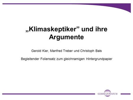 „Klimaskeptiker” und ihre Argumente Gerold Kier, Manfred Treber und Christoph Bals Begleitender Foliensatz zum gleichnamigen Hintergrundpapier.