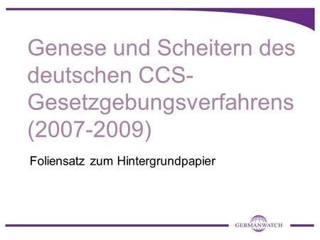 Genese und Scheitern des deutschen CCS- Gesetzgebungsverfahrens (2007-2009) Foliensatz zum Hintergrundpapier.