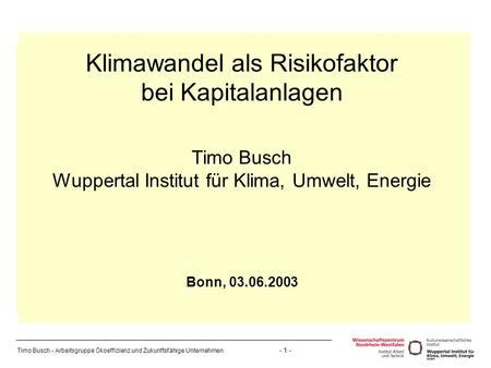 Timo Busch - Arbeitsgruppe Ökoeffizienz und Zukunftsfähige Unternehmen - 1 - Klimawandel als Risikofaktor bei Kapitalanlagen Timo Busch Wuppertal Institut.